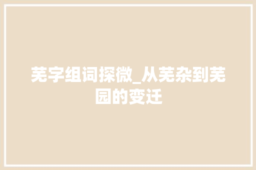 芜字组词探微_从芜杂到芜园的变迁