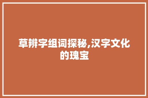 草辨字组词探秘,汉字文化的瑰宝
