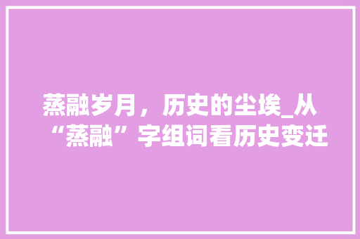 蒸融岁月，历史的尘埃_从“蒸融”字组词看历史变迁