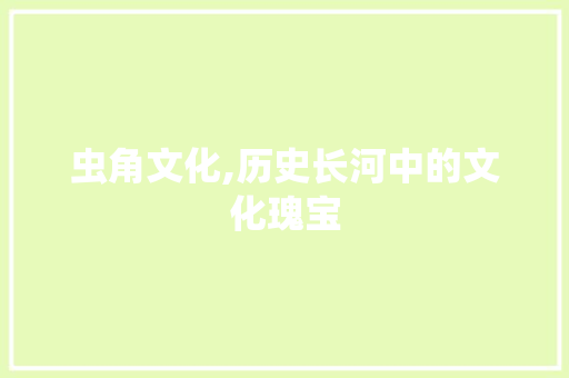 虫角文化,历史长河中的文化瑰宝