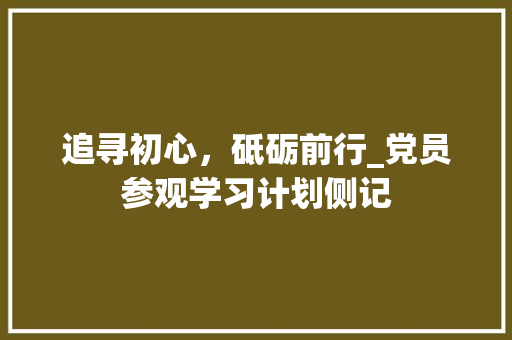 追寻初心，砥砺前行_党员参观学习计划侧记