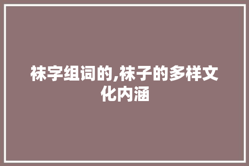 袜字组词的,袜子的多样文化内涵