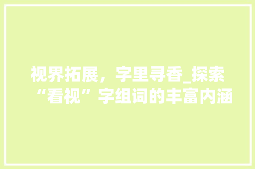 视界拓展，字里寻香_探索“看视”字组词的丰富内涵