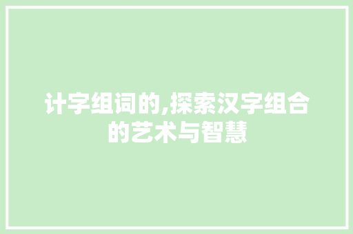 计字组词的,探索汉字组合的艺术与智慧