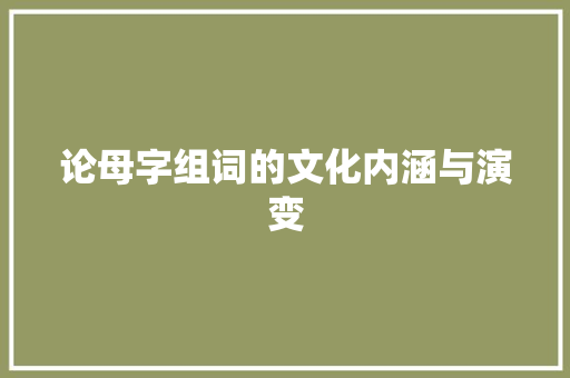 论母字组词的文化内涵与演变 职场应用