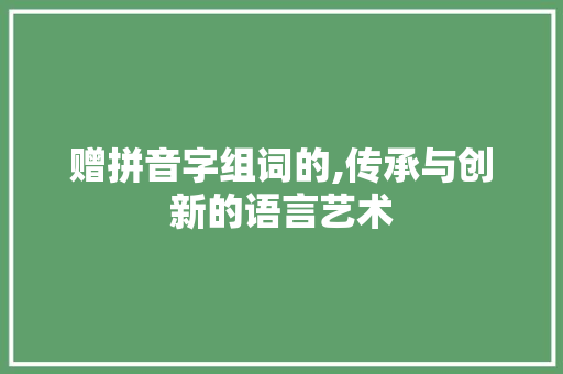 赠拼音字组词的,传承与创新的语言艺术
