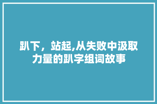 趴下，站起,从失败中汲取力量的趴字组词故事