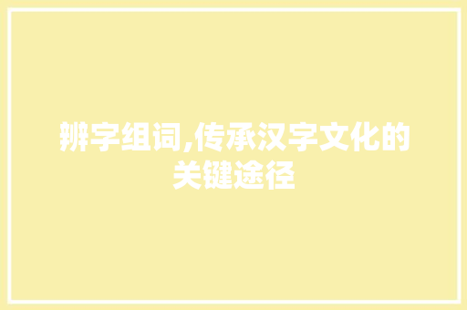 辨字组词,传承汉字文化的关键途径