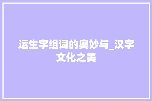 运生字组词的奥妙与_汉字文化之美