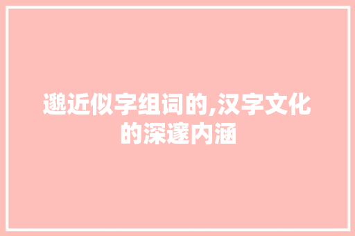 邈近似字组词的,汉字文化的深邃内涵
