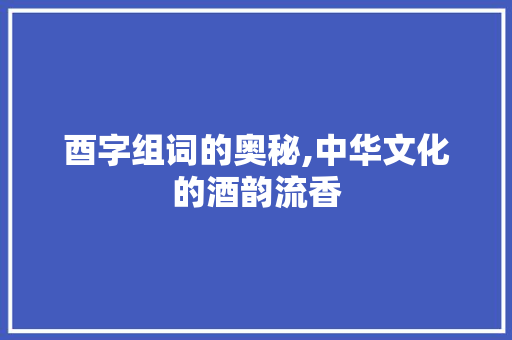 酉字组词的奥秘,中华文化的酒韵流香