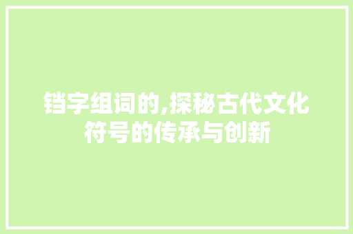 铛字组词的,探秘古代文化符号的传承与创新