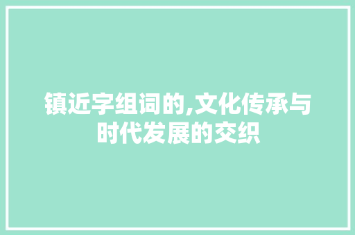 镇近字组词的,文化传承与时代发展的交织