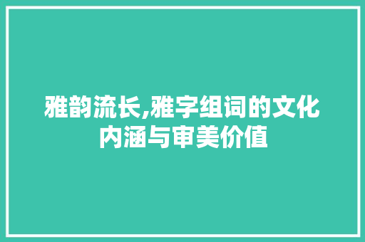 雅韵流长,雅字组词的文化内涵与审美价值