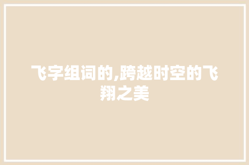 飞字组词的,跨越时空的飞翔之美