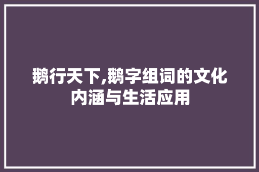 鹅行天下,鹅字组词的文化内涵与生活应用