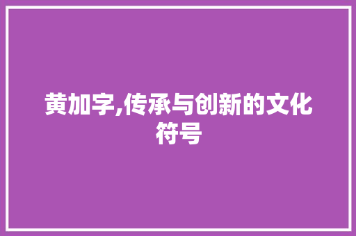 黄加字,传承与创新的文化符号