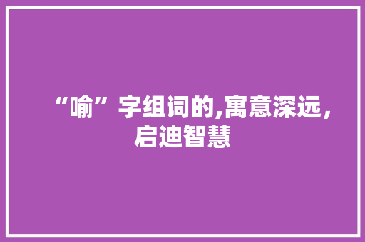“喻”字组词的,寓意深远，启迪智慧 范文宝典