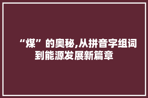 “煤”的奥秘,从拼音字组词到能源发展新篇章