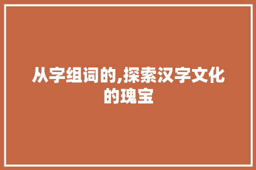 从字组词的,探索汉字文化的瑰宝