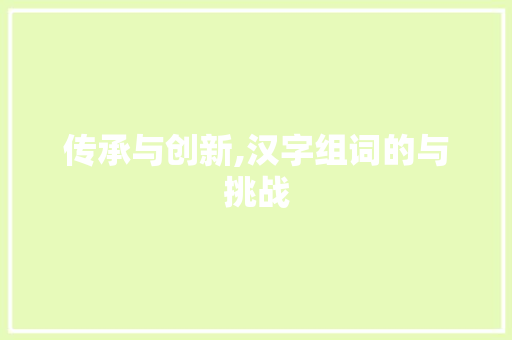 传承与创新,汉字组词的与挑战