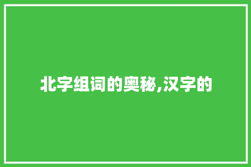北字组词的奥秘,汉字的