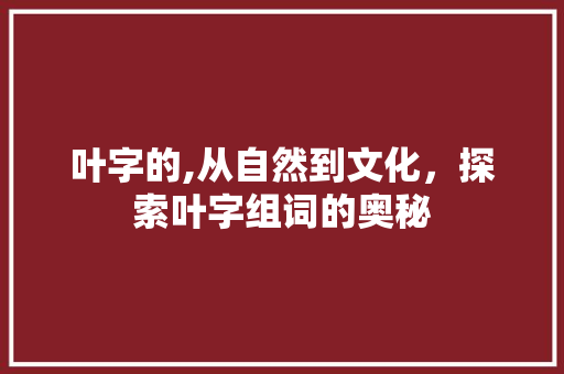 叶字的,从自然到文化，探索叶字组词的奥秘