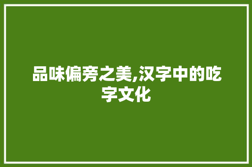 品味偏旁之美,汉字中的吃字文化