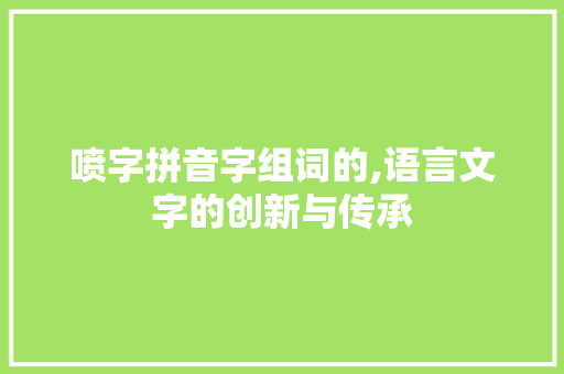 喷字拼音字组词的,语言文字的创新与传承