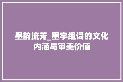 墨韵流芳_墨字组词的文化内涵与审美价值