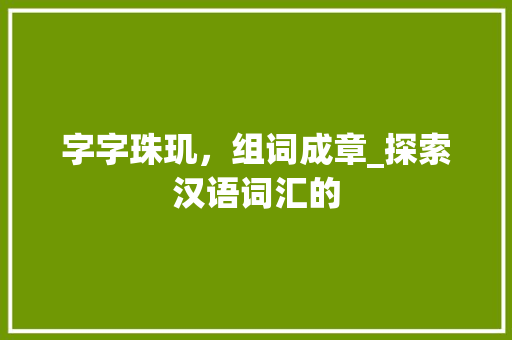 字字珠玑，组词成章_探索汉语词汇的