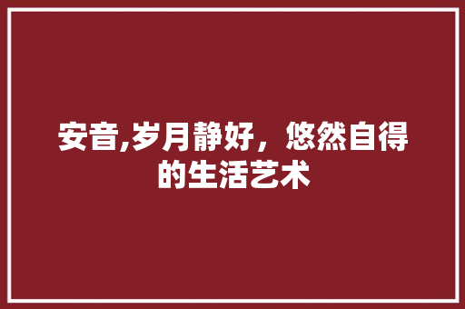 安音,岁月静好，悠然自得的生活艺术