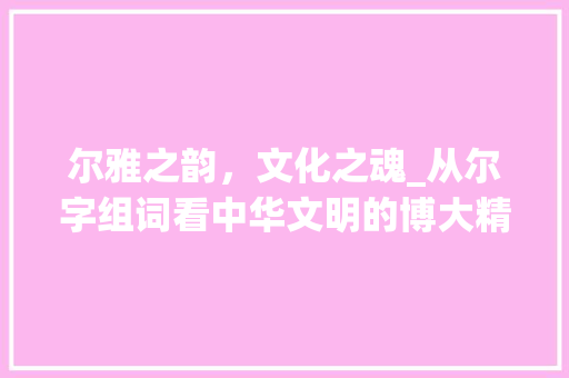 尔雅之韵，文化之魂_从尔字组词看中华文明的博大精深