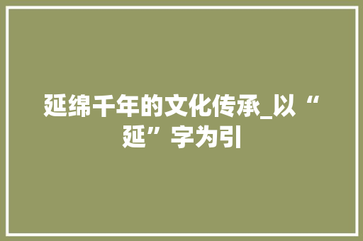 延绵千年的文化传承_以“延”字为引