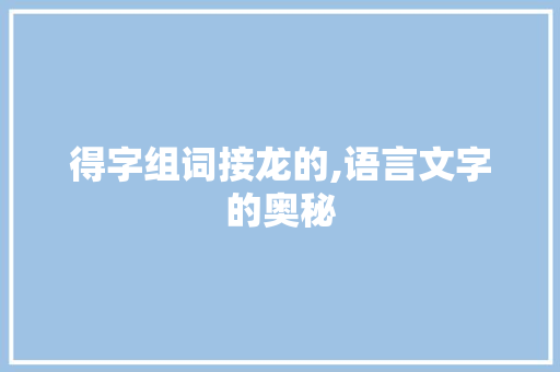 得字组词接龙的,语言文字的奥秘