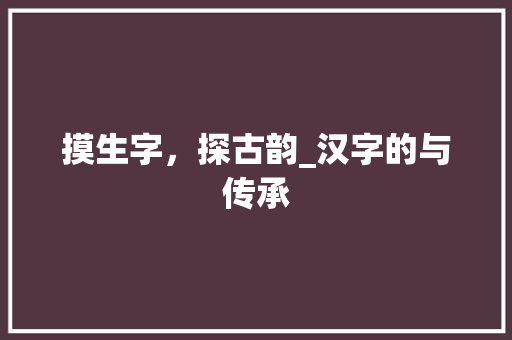 摸生字，探古韵_汉字的与传承