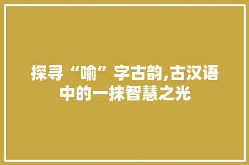 探寻“喻”字古韵,古汉语中的一抹智慧之光