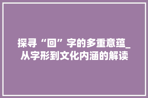 探寻“回”字的多重意蕴_从字形到文化内涵的解读
