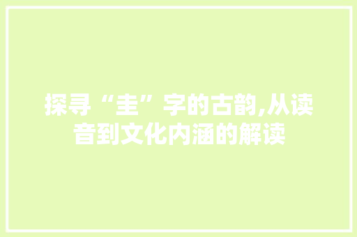 探寻“圭”字的古韵,从读音到文化内涵的解读