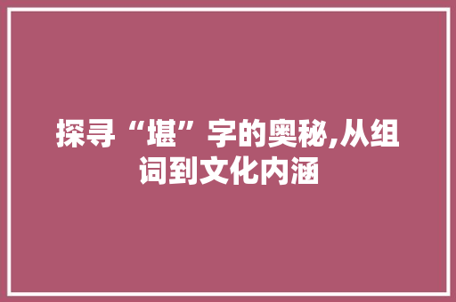 探寻“堪”字的奥秘,从组词到文化内涵