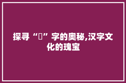 探寻“奆”字的奥秘,汉字文化的瑰宝