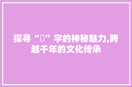 探寻“妘”字的神秘魅力,跨越千年的文化传承