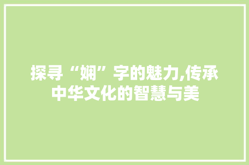 探寻“娴”字的魅力,传承中华文化的智慧与美