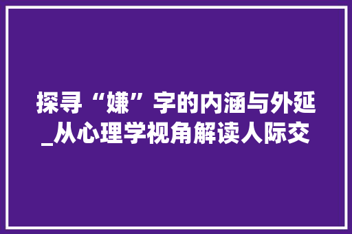 探寻“嫌”字的内涵与外延_从心理学视角解读人际交往中的嫌隙