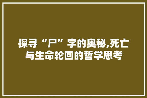 探寻“尸”字的奥秘,死亡与生命轮回的哲学思考