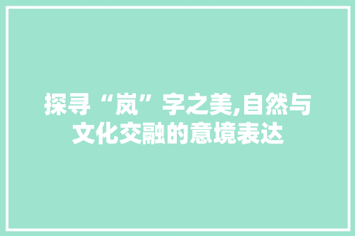 探寻“岚”字之美,自然与文化交融的意境表达