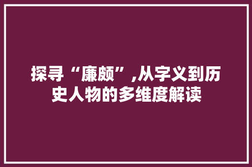 探寻“廉颇”,从字义到历史人物的多维度解读