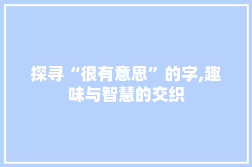 探寻“很有意思”的字,趣味与智慧的交织