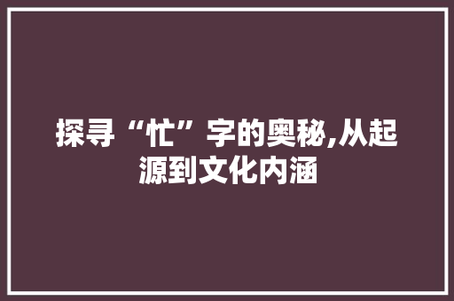 探寻“忙”字的奥秘,从起源到文化内涵