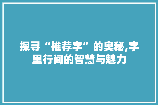 探寻“推荐字”的奥秘,字里行间的智慧与魅力